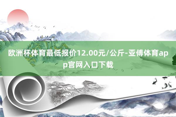 欧洲杯体育最低报价12.00元/公斤-亚傅体育app官网入口下载