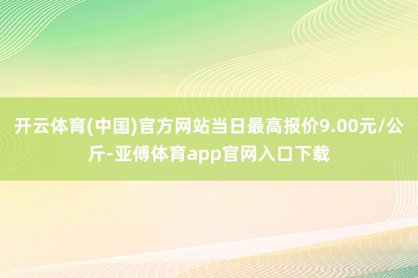 开云体育(中国)官方网站当日最高报价9.00元/公斤-亚傅体育app官网入口下载