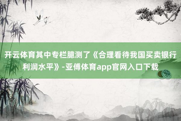 开云体育其中专栏臆测了《合理看待我国买卖银行利润水平》-亚傅体育app官网入口下载
