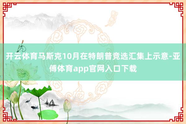 开云体育马斯克10月在特朗普竞选汇集上示意-亚傅体育app官网入口下载