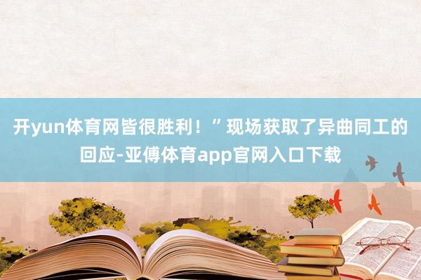 开yun体育网皆很胜利！”现场获取了异曲同工的回应-亚傅体育app官网入口下载