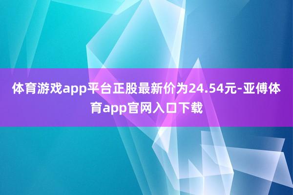 体育游戏app平台正股最新价为24.54元-亚傅体育app官网入口下载