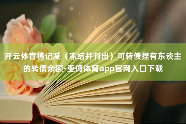 开云体育将记减(冻结并刊出)可转债捏有东谈主的转债余额-亚傅体育app官网入口下载