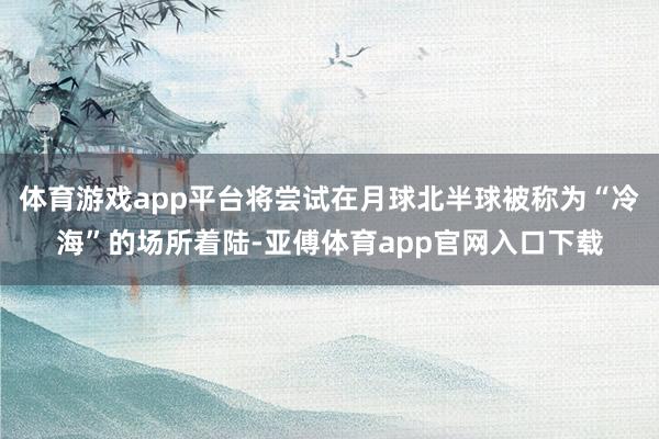 体育游戏app平台将尝试在月球北半球被称为“冷海”的场所着陆-亚傅体育app官网入口下载