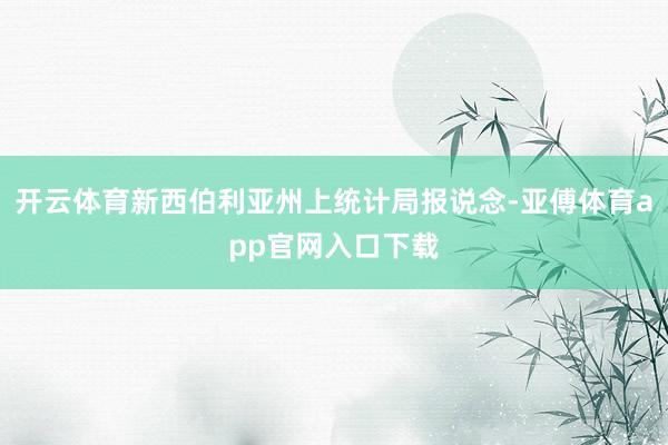 开云体育新西伯利亚州上统计局报说念-亚傅体育app官网入口下载