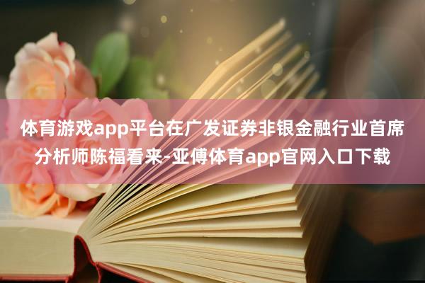 体育游戏app平台　　在广发证券非银金融行业首席分析师陈福看来-亚傅体育app官网入口下载