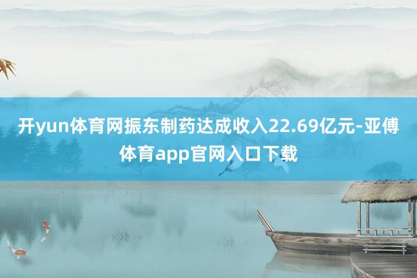 开yun体育网振东制药达成收入22.69亿元-亚傅体育app官网入口下载
