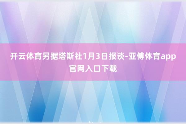 开云体育　　另据塔斯社1月3日报谈-亚傅体育app官网入口下载