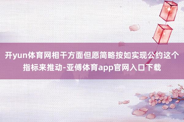 开yun体育网相干方面但愿简略按如实现公约这个指标来推动-亚傅体育app官网入口下载