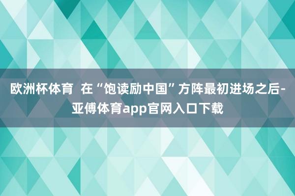 欧洲杯体育  在“饱读励中国”方阵最初进场之后-亚傅体育app官网入口下载