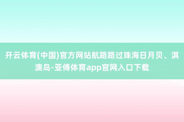 开云体育(中国)官方网站航路路过珠海日月贝、淇澳岛-亚傅体育app官网入口下载