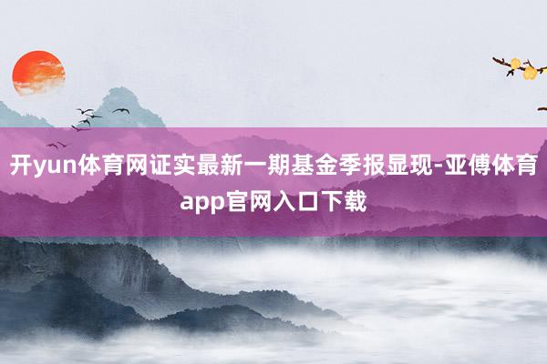 开yun体育网证实最新一期基金季报显现-亚傅体育app官网入口下载