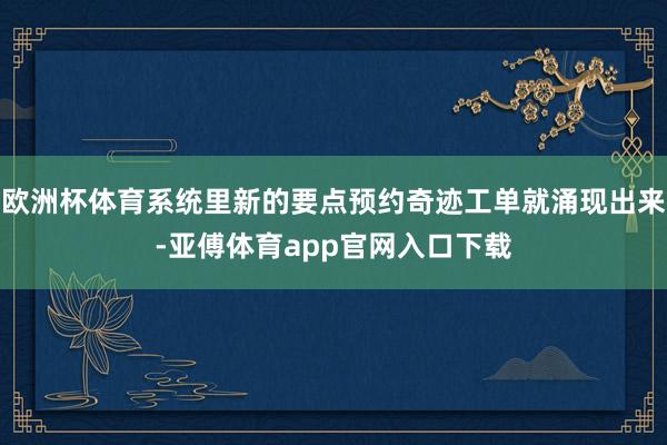 欧洲杯体育系统里新的要点预约奇迹工单就涌现出来-亚傅体育app官网入口下载