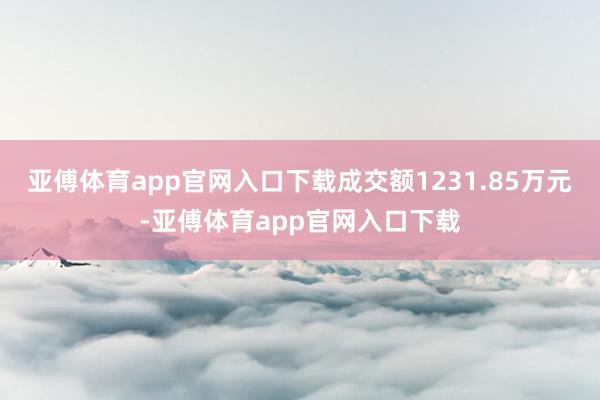 亚傅体育app官网入口下载成交额1231.85万元-亚傅体育app官网入口下载
