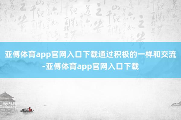 亚傅体育app官网入口下载通过积极的一样和交流-亚傅体育app官网入口下载