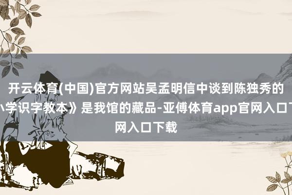 开云体育(中国)官方网站吴孟明信中谈到陈独秀的《小学识字教本》是我馆的藏品-亚傅体育app官网入口下载