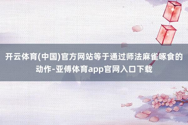 开云体育(中国)官方网站等于通过师法麻雀啄食的动作-亚傅体育app官网入口下载