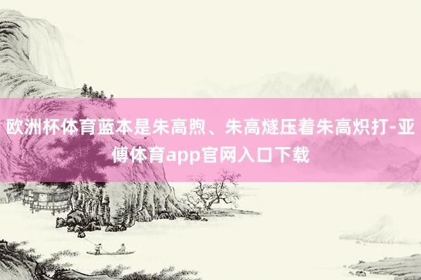 欧洲杯体育蓝本是朱高煦、朱高燧压着朱高炽打-亚傅体育app官网入口下载