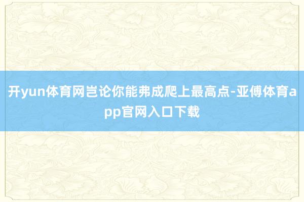 开yun体育网岂论你能弗成爬上最高点-亚傅体育app官网入口下载