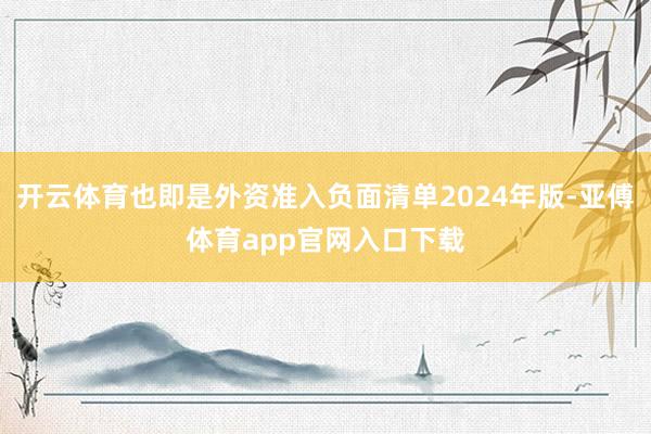开云体育也即是外资准入负面清单2024年版-亚傅体育app官网入口下载
