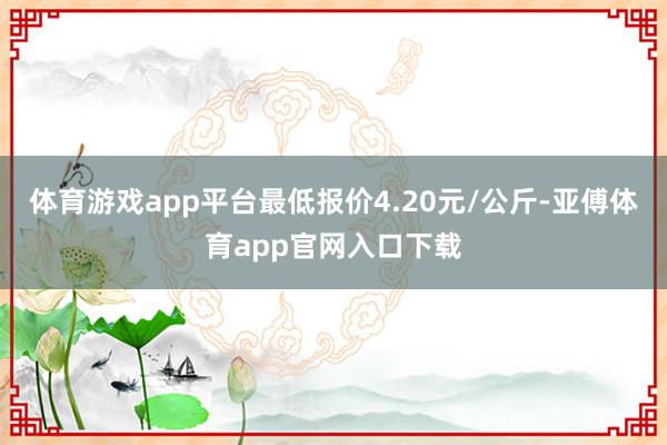 体育游戏app平台最低报价4.20元/公斤-亚傅体育app官网入口下载