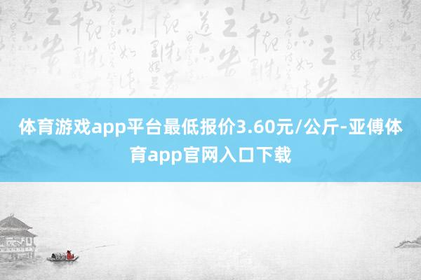 体育游戏app平台最低报价3.60元/公斤-亚傅体育app官网入口下载