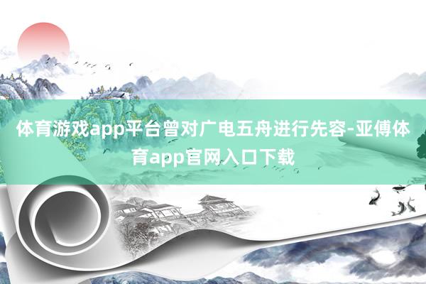 体育游戏app平台曾对广电五舟进行先容-亚傅体育app官网入口下载