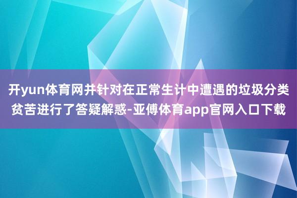 开yun体育网并针对在正常生计中遭遇的垃圾分类贫苦进行了答疑解惑-亚傅体育app官网入口下载