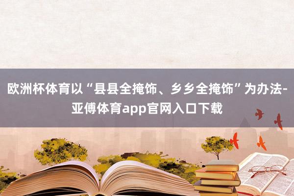 欧洲杯体育以“县县全掩饰、乡乡全掩饰”为办法-亚傅体育app官网入口下载