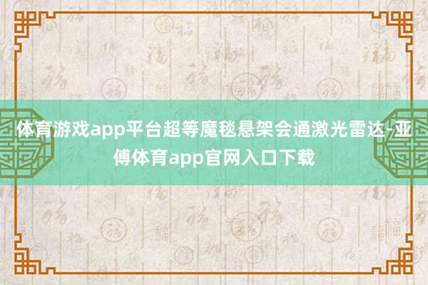 体育游戏app平台超等魔毯悬架会通激光雷达-亚傅体育app官网入口下载