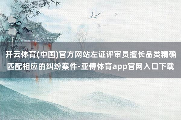 开云体育(中国)官方网站左证评审员擅长品类精确匹配相应的纠纷案件-亚傅体育app官网入口下载