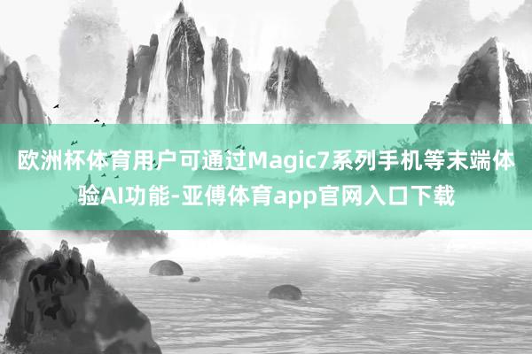 欧洲杯体育用户可通过Magic7系列手机等末端体验AI功能-亚傅体育app官网入口下载