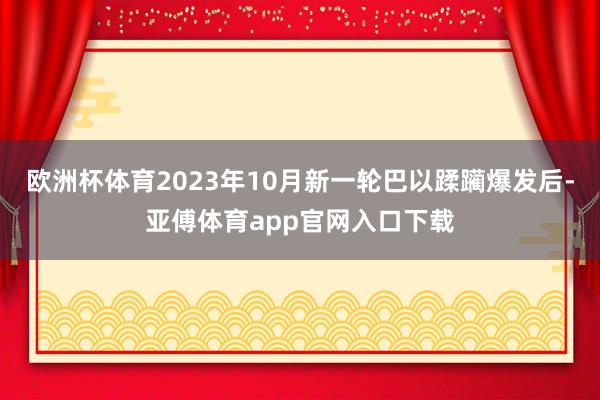 欧洲杯体育2023年10月新一轮巴以蹂躏爆发后-亚傅体育app官网入口下载