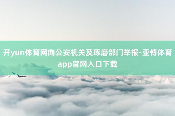 开yun体育网向公安机关及琢磨部门举报-亚傅体育app官网入口下载
