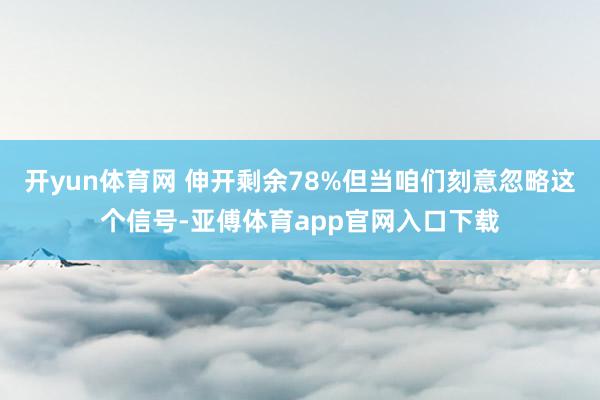 开yun体育网 伸开剩余78%但当咱们刻意忽略这个信号-亚傅体育app官网入口下载