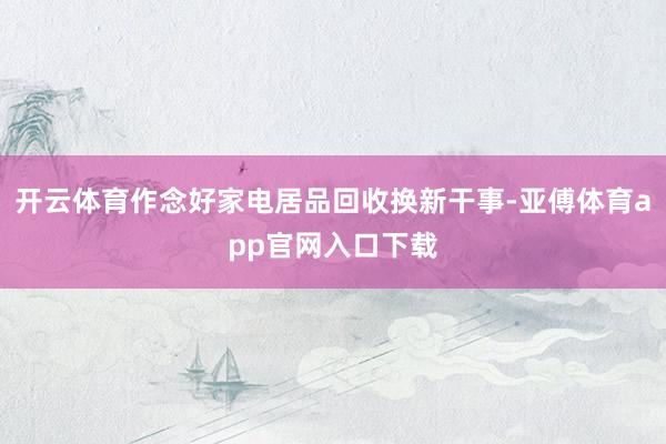 开云体育作念好家电居品回收换新干事-亚傅体育app官网入口下载