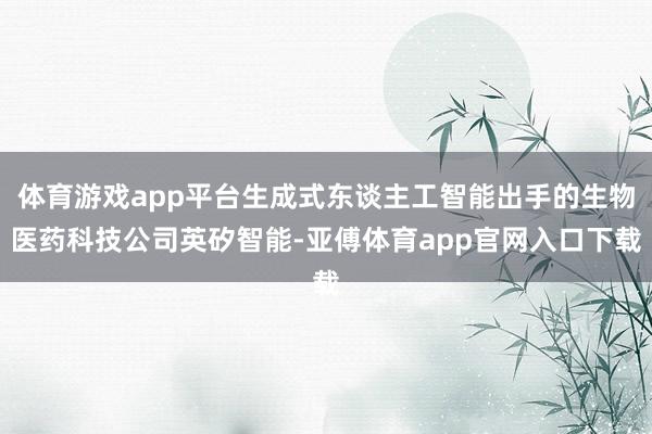 体育游戏app平台生成式东谈主工智能出手的生物医药科技公司英矽智能-亚傅体育app官网入口下载