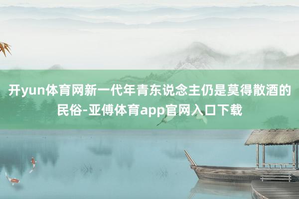开yun体育网新一代年青东说念主仍是莫得散酒的民俗-亚傅体育app官网入口下载