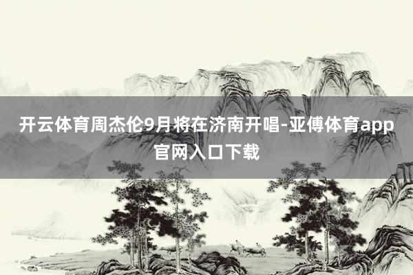 开云体育周杰伦9月将在济南开唱-亚傅体育app官网入口下载