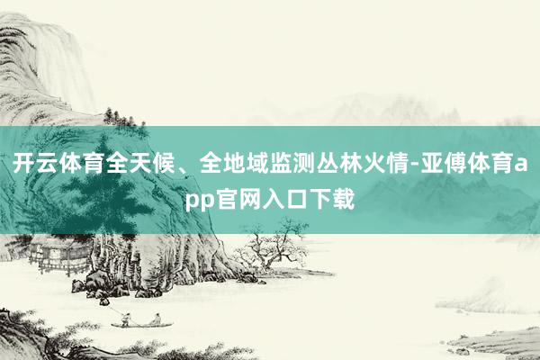 开云体育全天候、全地域监测丛林火情-亚傅体育app官网入口下载