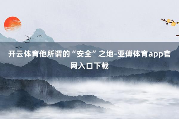 开云体育他所谓的“安全”之地-亚傅体育app官网入口下载