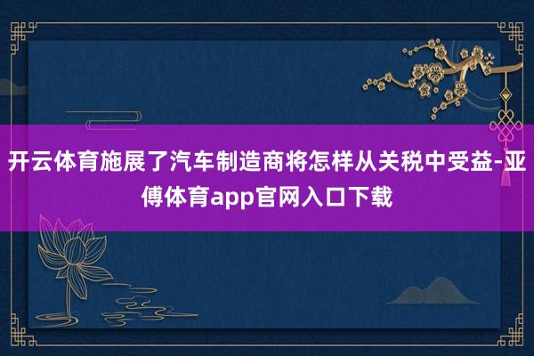 开云体育施展了汽车制造商将怎样从关税中受益-亚傅体育app官网入口下载