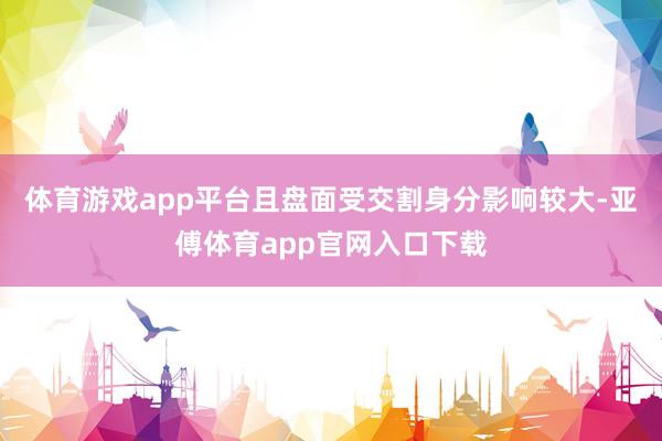 体育游戏app平台且盘面受交割身分影响较大-亚傅体育app官网入口下载