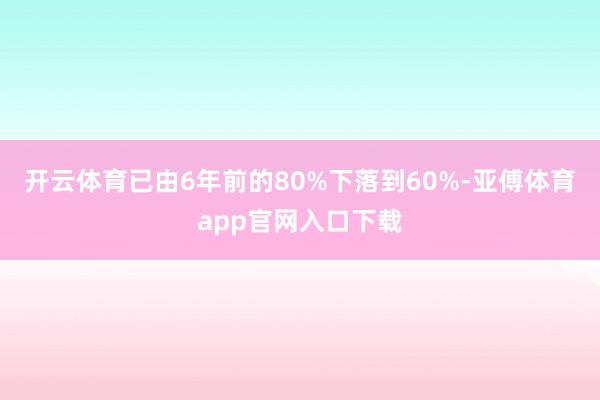 开云体育已由6年前的80%下落到60%-亚傅体育app官网入口下载