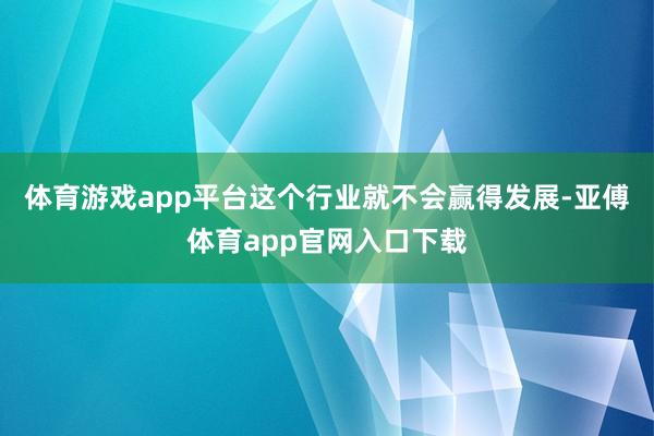 体育游戏app平台这个行业就不会赢得发展-亚傅体育app官网入口下载