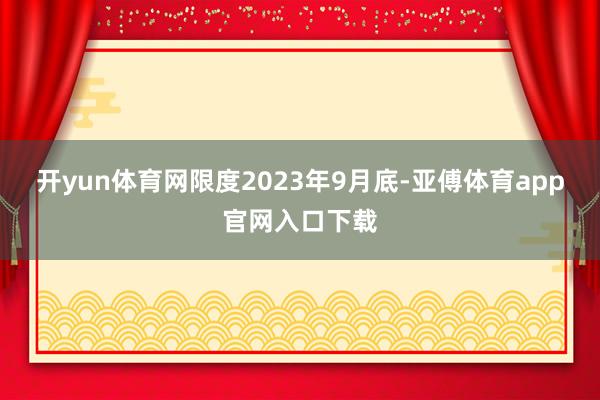 开yun体育网限度2023年9月底-亚傅体育app官网入口下载