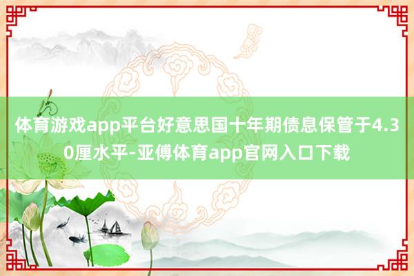 体育游戏app平台好意思国十年期债息保管于4.30厘水平-亚傅体育app官网入口下载
