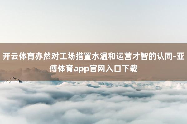 开云体育亦然对工场措置水温和运营才智的认同-亚傅体育app官网入口下载