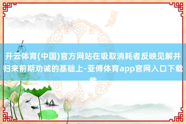 开云体育(中国)官方网站在吸取消耗者反映见解并归来前期劝诫的基础上-亚傅体育app官网入口下载
