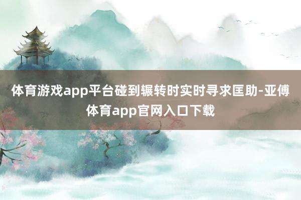 体育游戏app平台碰到辗转时实时寻求匡助-亚傅体育app官网入口下载